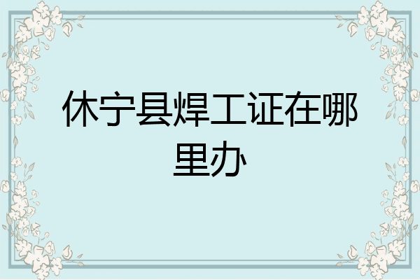 休宁县焊工证在哪里办