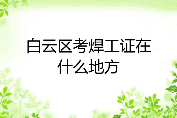白云区考焊工证在什么地方