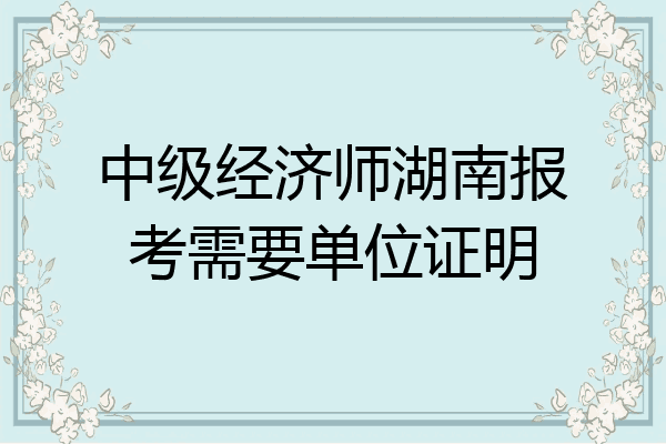 中级经济师湖南报考需要单位证明
