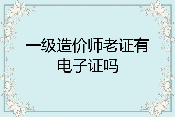 一级造价师老证有电子证吗