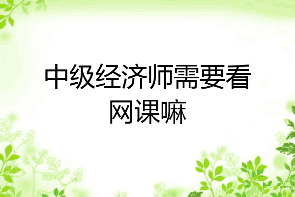 中级经济师需要看网课嘛