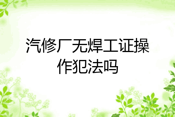 汽修厂无焊工证操作犯法吗