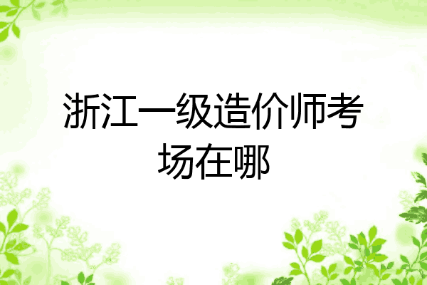 浙江一级造价师考场在哪