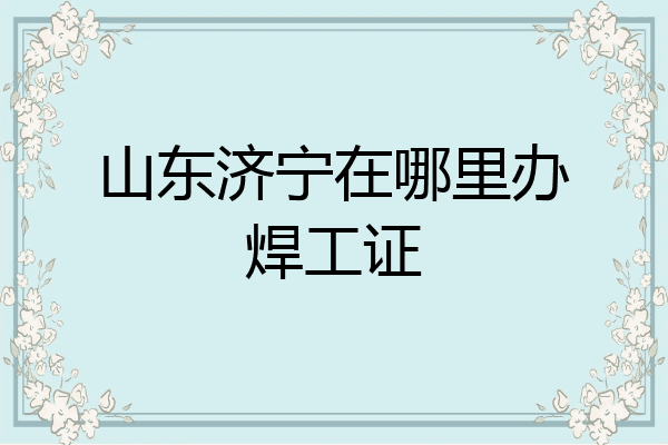 山东济宁在哪里办焊工证
