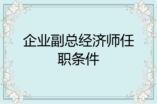 企业副总经济师任职条件