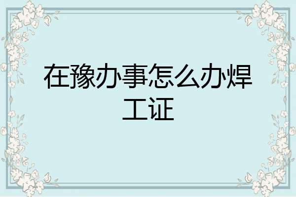 在豫办事怎么办焊工证