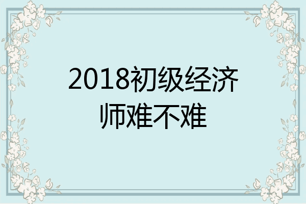 2018初级经济师难不难
