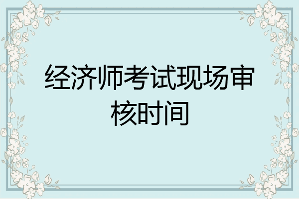 经济师考试现场审核时间