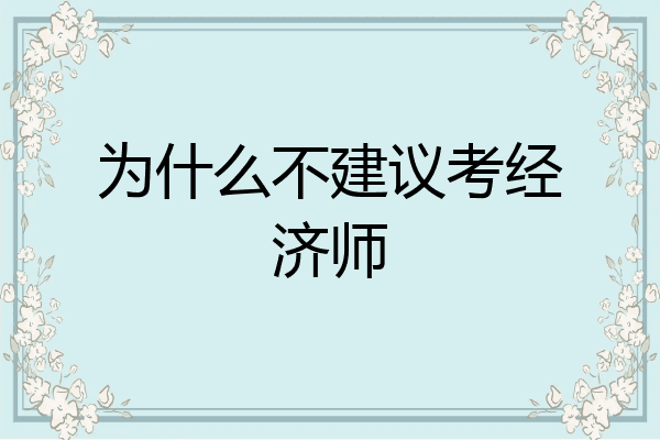 为什么不建议考经济师