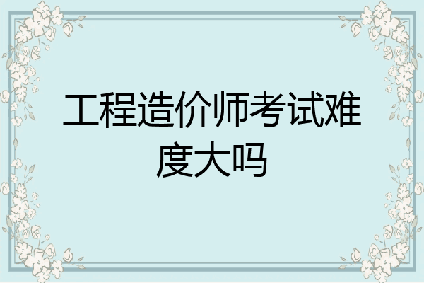工程造价师考试难度大吗