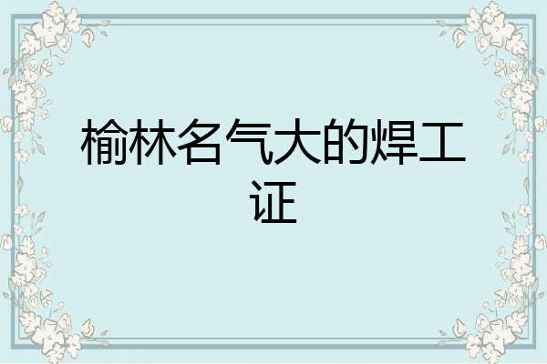 榆林名气大的焊工证