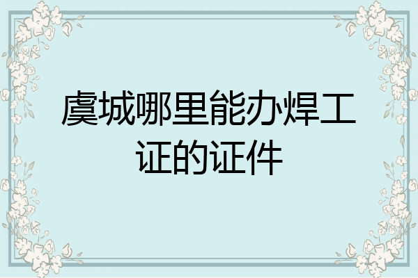 虞城哪里能办焊工证的证件