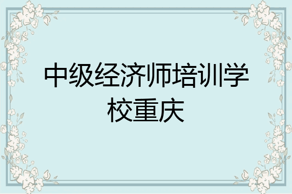 中级经济师培训学校重庆