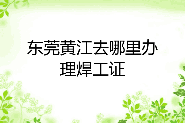 东莞黄江去哪里办理焊工证