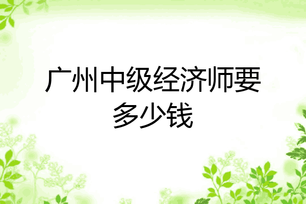 广州中级经济师要多少钱