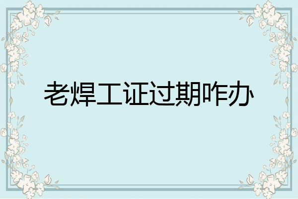 老焊工证过期咋办