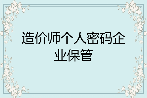 造价师个人密码企业保管