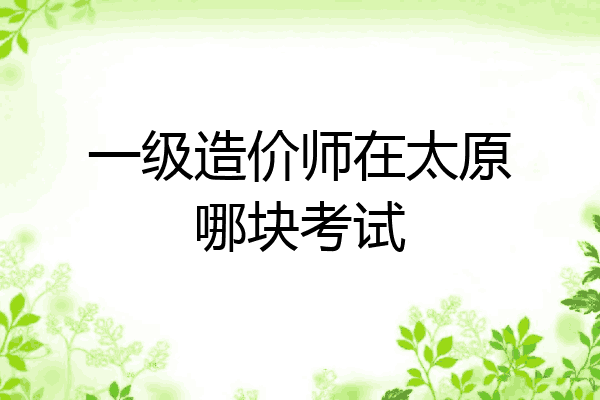 一级造价师在太原哪块考试