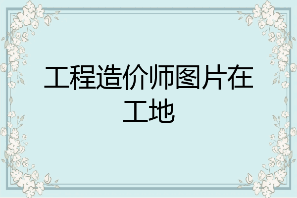 工程造价师图片在工地