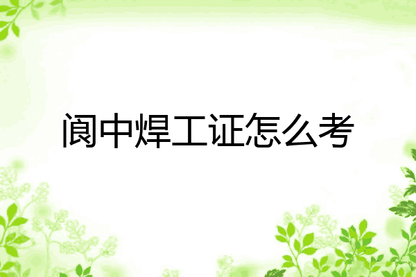 阆中焊工证怎么考