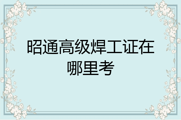 昭通高级焊工证在哪里考