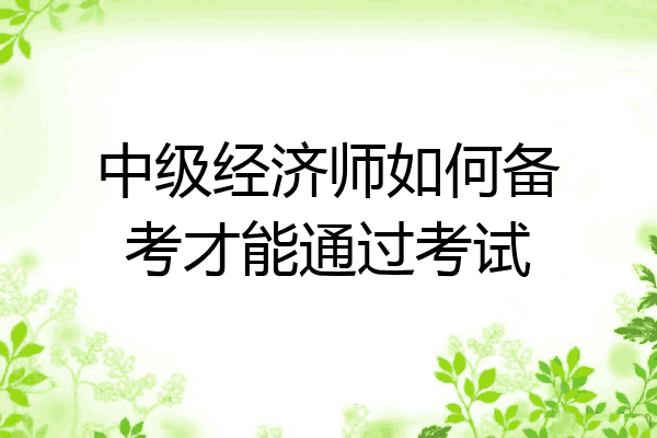 中级经济师如何备考才能通过考试