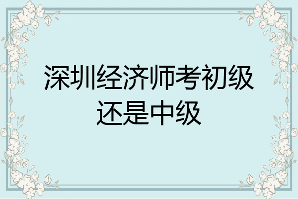 深圳经济师考初级还是中级