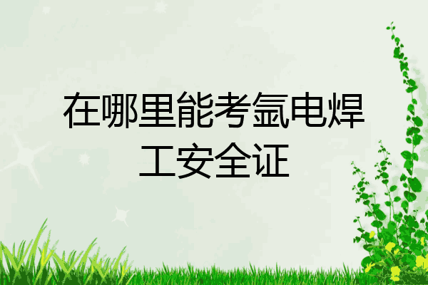 在哪里能考氩电焊工安全证