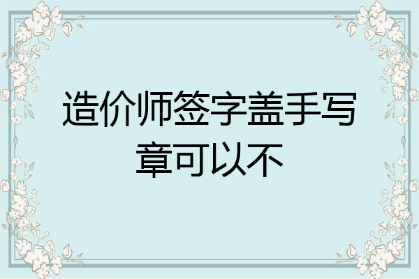 造价师签字盖手写章可以不