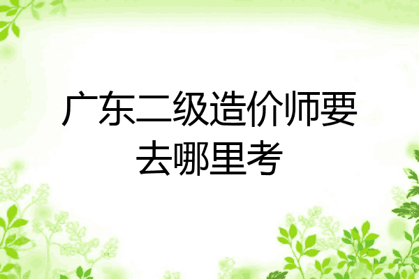 广东二级造价师要去哪里考