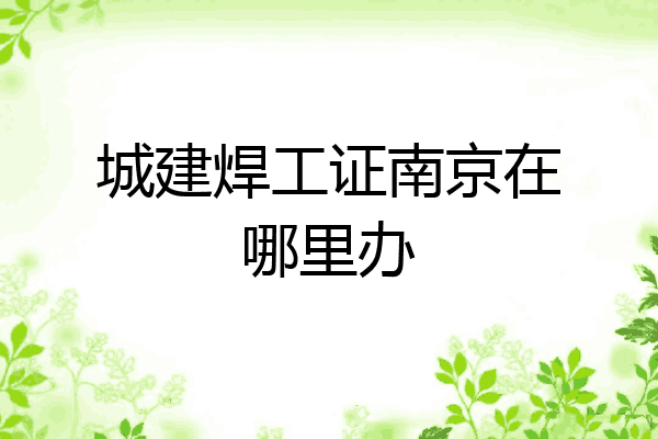 城建焊工证南京在哪里办