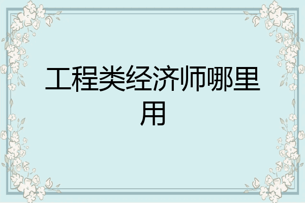 工程类经济师哪里用