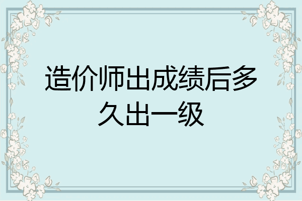 造价师出成绩后多久出一级