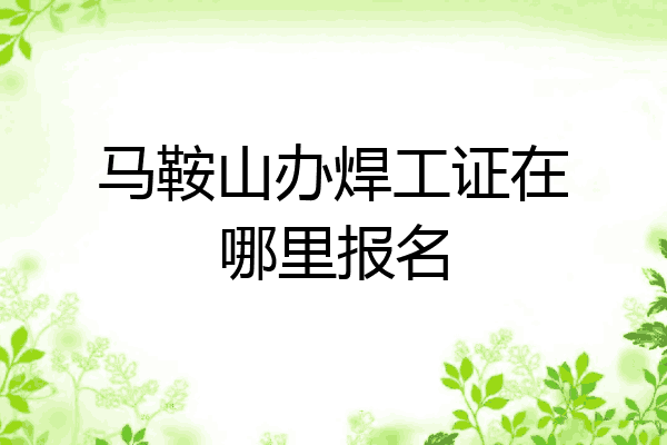 马鞍山办焊工证在哪里报名