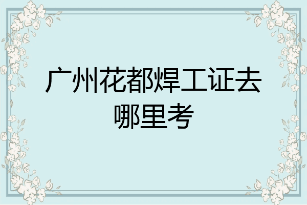 广州花都焊工证去哪里考