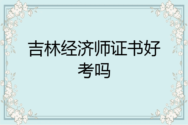 吉林经济师证书好考吗