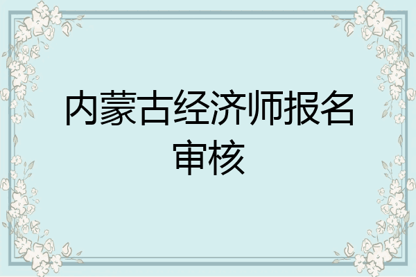 内蒙古经济师报名审核