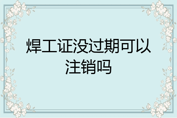 焊工证没过期可以注销吗