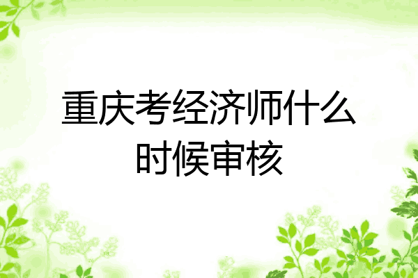 重庆考经济师什么时候审核