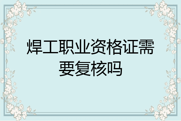 焊工职业资格证需要复核吗