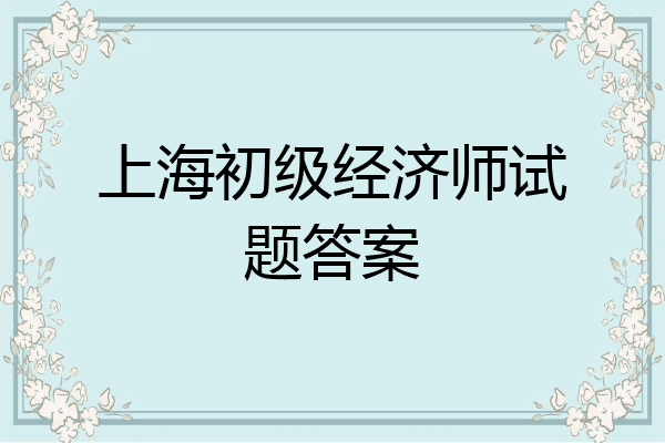 上海初级经济师试题答案