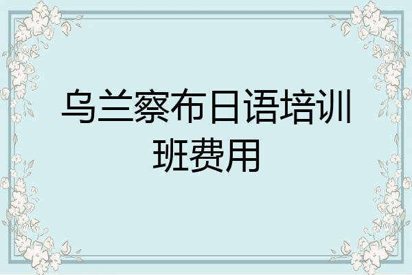 乌兰察布日语培训班费用