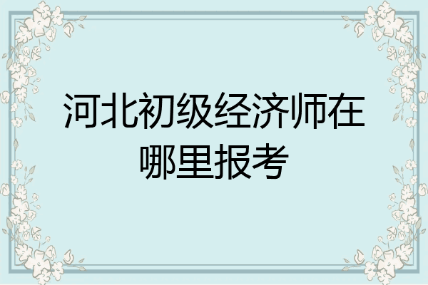 河北初级经济师在哪里报考