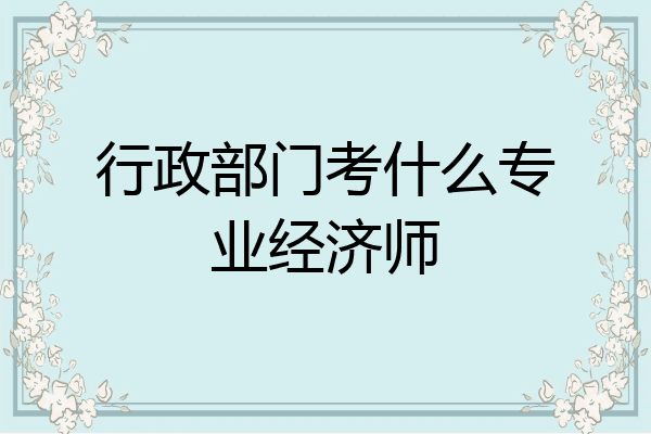 行政部门考什么专业经济师