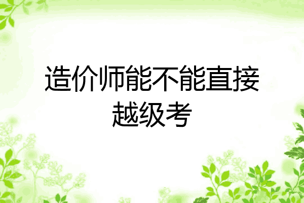 造价师能不能直接越级考