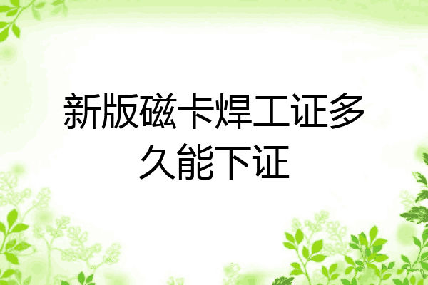 新版磁卡焊工证多久能下证
