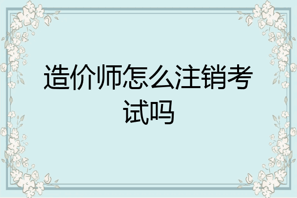 造价师怎么注销考试吗
