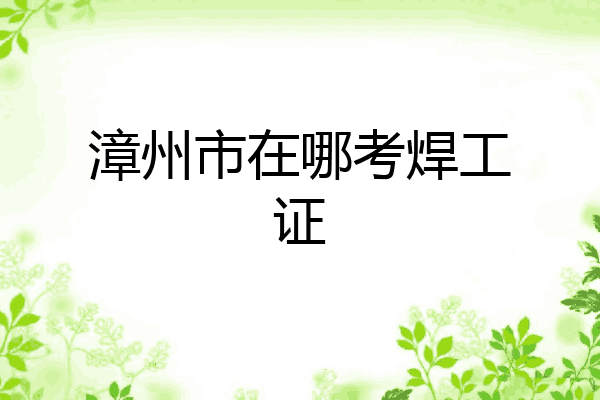 漳州市在哪考焊工证