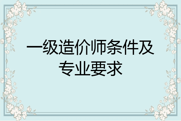 一级造价师条件及专业要求