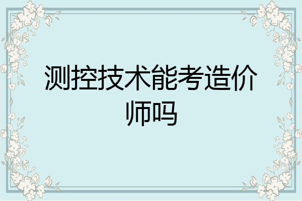 测控技术能考造价师吗
